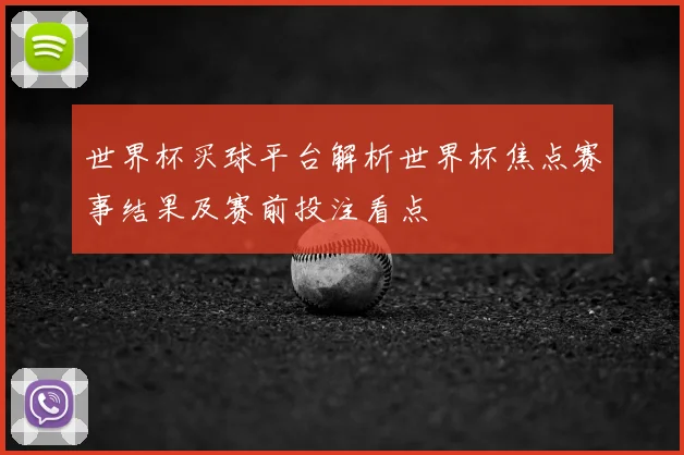 世界杯买球平台解析世界杯焦点赛事结果及赛前投注看点