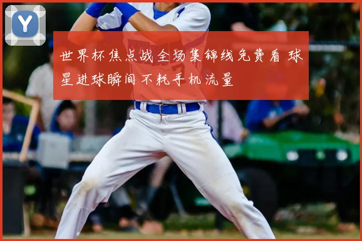 世界杯焦点战全场集锦线免费看 球星进球瞬间不耗手机流量