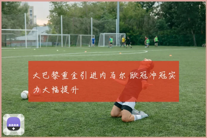 大巴黎重金引进内马尔 欧冠冲冠实力大幅提升