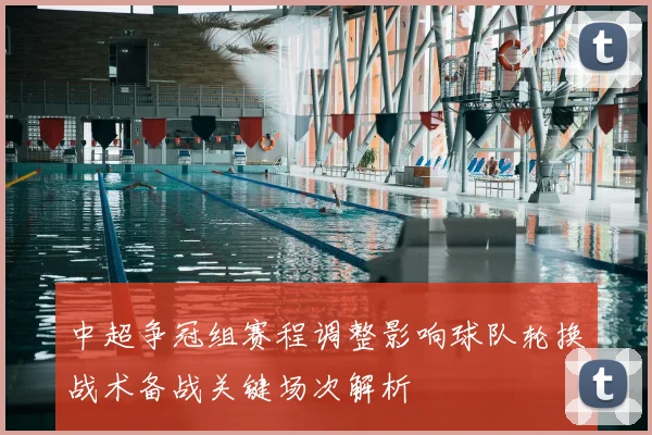 中超争冠组赛程调整影响球队轮换战术备战关键场次解析