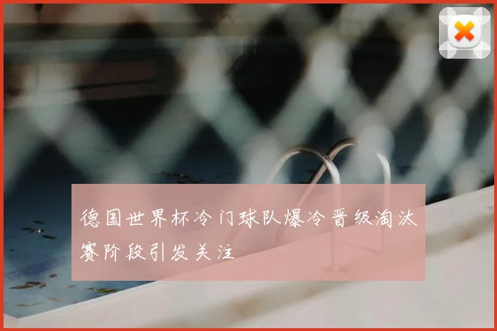 德国世界杯冷门球队爆冷晋级淘汰赛阶段引发关注