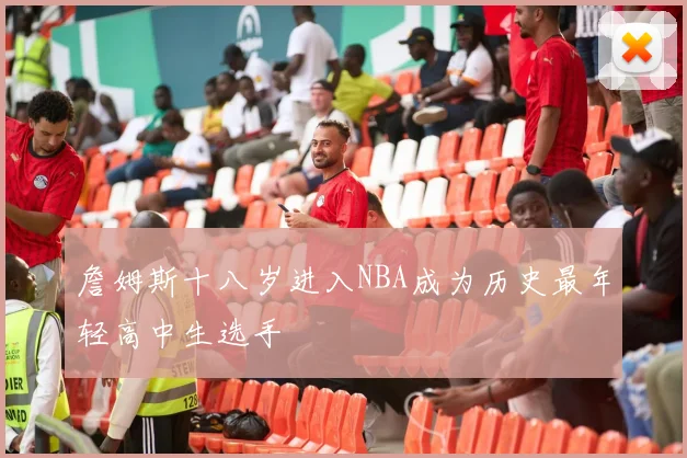 詹姆斯十八岁进入NBA成为历史最年轻高中生选手