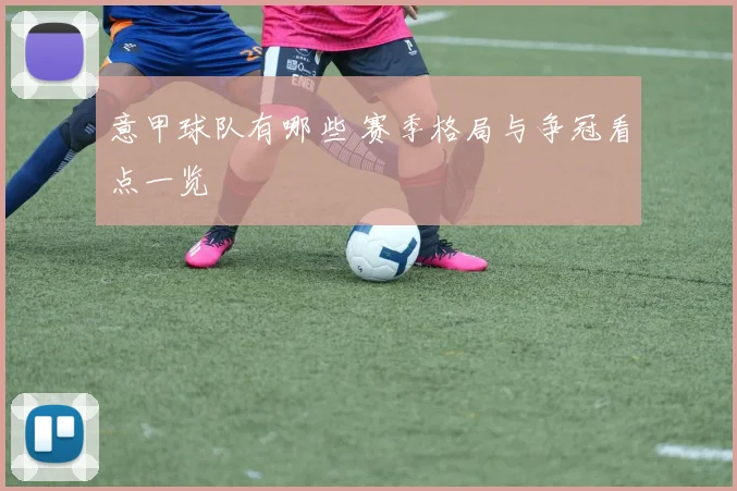 意甲球队有哪些 赛季格局与争冠看点一览