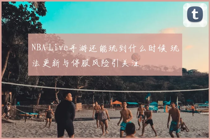 NBA Live手游还能玩到什么时候 玩法更新与停服风险引关注