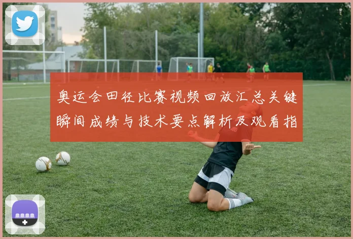 奥运会田径比赛视频回放汇总关键瞬间成绩与技术要点解析及观看指南