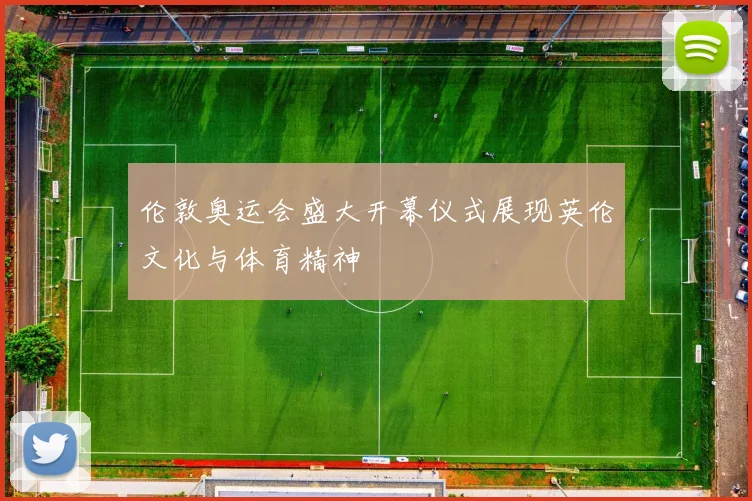 伦敦奥运会盛大开幕仪式展现英伦文化与体育精神