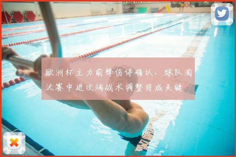 欧洲杯主力前锋伤停确认,球队淘汰赛中进攻端战术调整将成关键