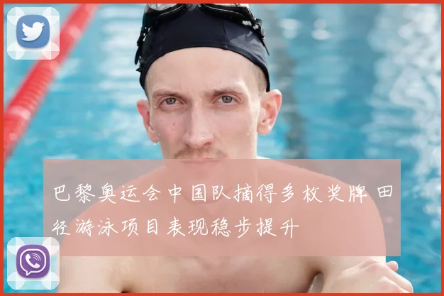 巴黎奥运会中国队摘得多枚奖牌 田径游泳项目表现稳步提升