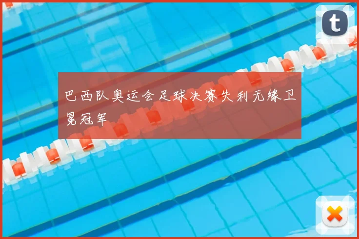 巴西队奥运会足球决赛失利无缘卫冕冠军