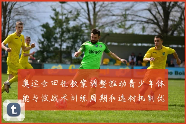 奥运会田径教案调整推动青少年体能与技战术训练周期和选材机制优化